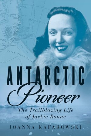 Antarctic Pioneer: The Trailblazing Life of Jackie Ronne by Joanna Kafarowski