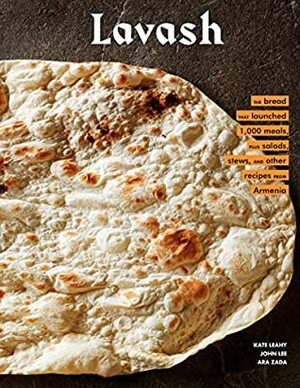 Lavash: The bread that launched 1,000 meals, plus salads, stews, and other recipes from Armenia by Kate Leahy, John Lee, Ara Zada