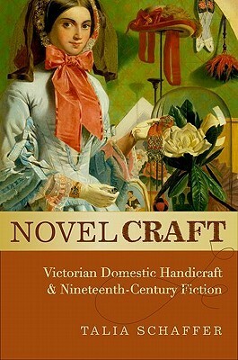Novel Craft: Victorian Domestic Handicraft and Nineteenth-Century Fiction by Talia Schaffer