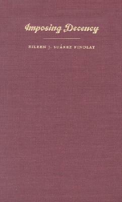 Imposing Decency: The Politics of Sexuality and Race in Puerto Rico, 1870-1920 by Eileen J. Su Findlay