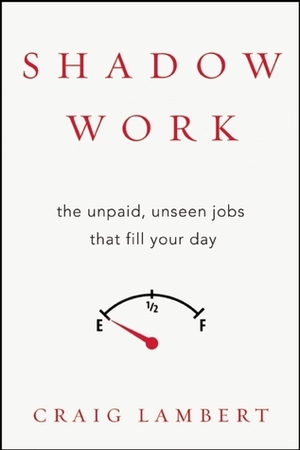 Shadow Work: The Unpaid, Unseen Jobs That Fill Your Day by Craig Lambert