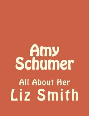 Amy Schumer: All About Her (Volume 1) by Liz Smith