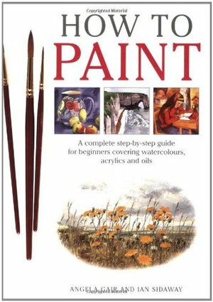 How To Paint: A Complete Step-by-Step Guide for Beginners Covering Watercolors, Acrylics and Oils by Ian Sidaway, Angela Gair