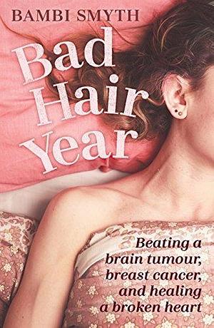 Bad Hair Year: Beating a Brain Tumour, Breast Cancer, and Healing a Broken Heart by Bambi Smyth, Bambi Smyth