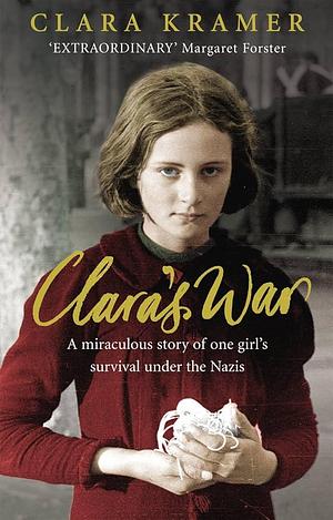 Clara's War: A Young Girl's True Story of Miraculous Survival Under the Nazis by Clara Kramer, Clara Kramer