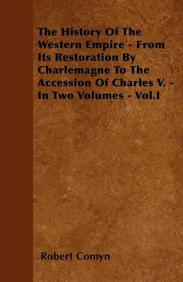 The History Of The Western Empire - From Its Restoration By Charlemagne To The Accession Of Charles V. - In Two Volumes - Vol.I by Robert Comyn