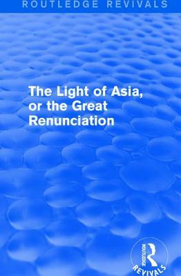 The Light of Asia, or the Great Renunciation (Maha&#770;bhinishkramana): Being the Life and Teaching of Gautama, Prince of India and Founder of Buddhi by Edwin Arnold