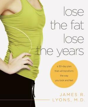 Lose the Fat, Lose the Years: A 30-Day Plan That Will Transform the Way You Look and Feel by James Lyons