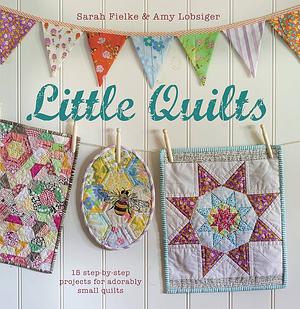 Little Quilts: 15 step-by-step projects for adorably small quilts by Sarah Fielke, Amy Lobsiger