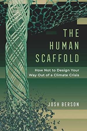 The Human Scaffold: How Not to Design Your Way Out of a Climate Crisis by Josh Berson