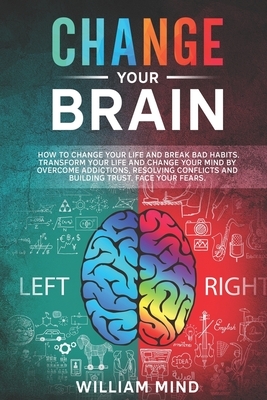 Change Your Brain: How to Change Your Life and Break Bad Habits. Transform Your Life and Change Your Mind by Overcoming Addictions, Resol by William Mind
