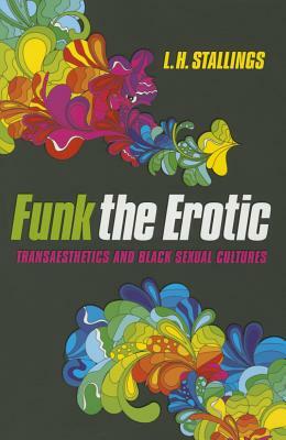 Funk the Erotic: Transaesthetics and Black Sexual Cultures by L. H. Stallings