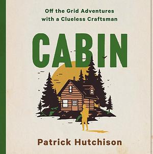 Cabin: Off the Grid Adventures with a Clueless Craftsman by Patrick Hutchison