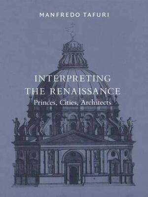 Interpreting the Renaissance: Princes, Cities, Architects by K. Michael Hays, Manfredo Tafuri