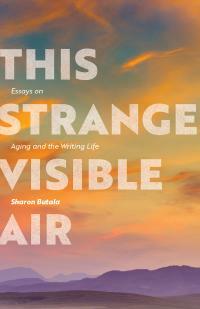 This Strange Visible Air: Essays on Aging and the Writing Life by Sharon Butala