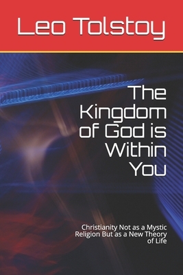 The Kingdom of God is Within You: Christianity Not as a Mystic Religion But as a New Theory of Life by Leo Tolstoy