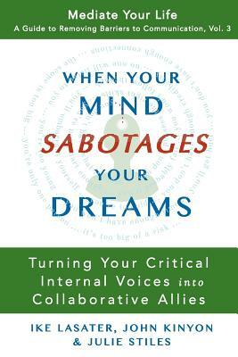 When Your Mind Sabotages Your Dreams: Turning Your Critical Internal Voice into Collaborative Allies by Ike Lasater, John Kinyon, Julie Stiles