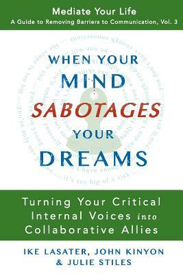 When Your Mind Sabotages Your Dreams: Turning Your Critical Internal Voice into Collaborative Allies by Ike Lasater, Julie Stiles, John Kinyon