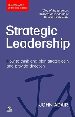 Strategic Leadership: How to Think and Plan Strategically and Provide Direction by John Adair