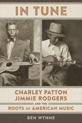 In Tune: Charley Patton, Jimmie Rodgers, and the Roots of American Music by Ben Wynne