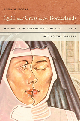 Quill and Cross in the Borderlands: Sor María de Ágreda and the Lady in Blue, 1628 to the Present by Anna M. Nogar