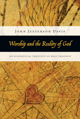 Worship and the Reality of God: An Evangelical Theology of Real Presence by John Jefferson Davis