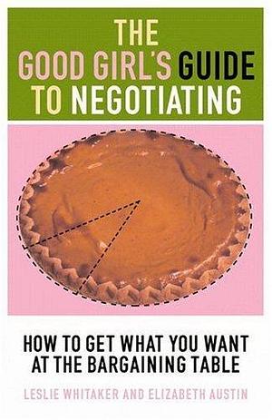 The Good Girl's Guide to Negotiating: How to Get What You Want at the Bargaining Table by Leslie Whitaker, Leslie Whitaker, Elizabeth Austin
