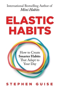 Elastic Habits: How to Create Smarter Habits That Adapt to Your Day by Stephen Guise