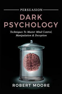 Persuasion: Dark Psychology - Techniques to Master Mind Control, Manipulation & Deception by Robert Moore