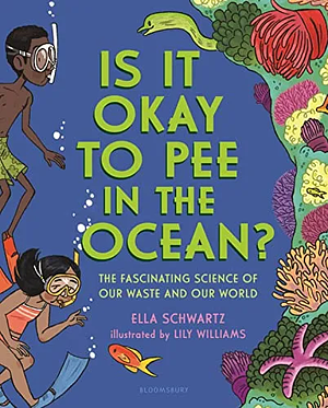 Is It Okay to Pee in the Ocean?: The Fascinating Science of Our Waste and Our World by Ella Schwartz, Lily Williams