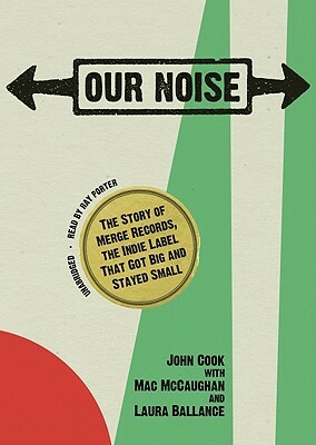 Our Noise: The Story of Merge Records, the Indie Label That Got Big and Stayed Small by John Cook