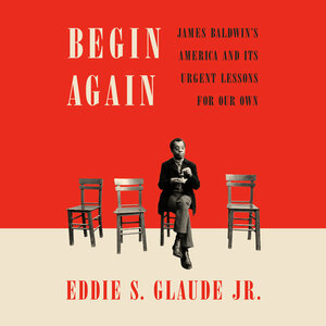 Begin Again: James Baldwin's America and Its Urgent Lessons for Our Own by Eddie S. Glaude Jr