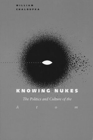 Knowing Nukes: The Politics and Culture of the Atom by William Chaloupka