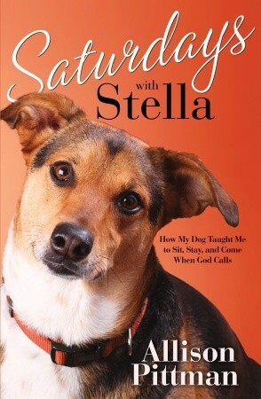Saturdays with Stella: How My Dog Taught Me to Sit, Stay, and Come When God Calls by Allison Pittman