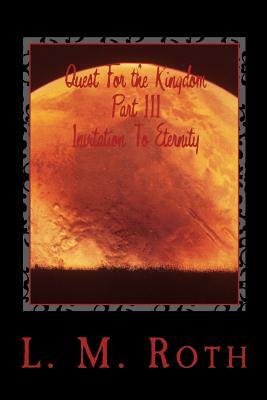 Quest For the Kingdom Part III Invitation To Eternity by L. M. Roth