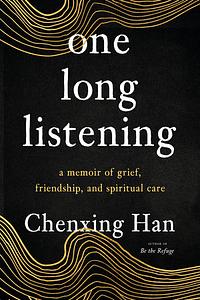 one long listening: a memoir of grief, friendship, and spiritual care by Chenxing Han