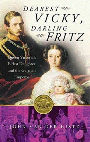 Dearest Vicky, Darling Fritz: The Tragic Love Story of Queen Victoria's Eldest Daughter and the German Emperor by John Van der Kiste