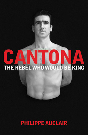 Cantona: The Rebel Who Would Be King: The Turbulent Life of Eric Cantona by Philippe Auclair