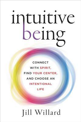 Intuitive Being: Connect with Spirit, Find Your Center, and Choose an Intentional Life by Jill Willard