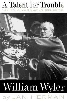 A Talent For Trouble: The Life Of Hollywood's Most Acclaimed Director, William Wyler by Jan Herman
