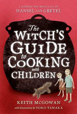 The Witch's Guide to Cooking with Children: A Modern-Day Retelling of Hansel and Gretel by Keith McGowan