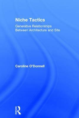 Niche Tactics: Generative Relationships Between Architecture and Site by Caroline O'Donnell