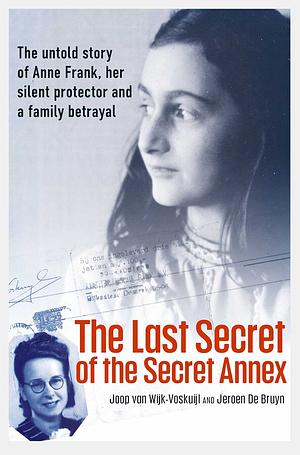 The Last Secret of the Secret Annex: The Untold Story of Anne Frank, Her Silent Protector, and a Family Betrayal by Joop van Wijk-Voskuijl, Jeroen De Bruyn