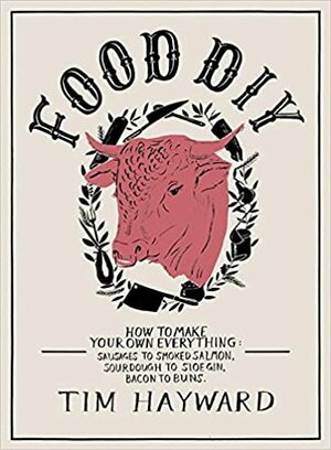 FOOD DIY How to Make Your Own Everything: sausages to smoked salmon, sourdough to sloe gin, bacon to buns by Tim Hayward
