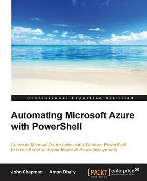 Automating Microsoft Azure with PowerShell by John Chapman, Aman Dhally