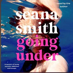 Going Under: A memoir of family secrets, addiction and escape by Seana Smith, Seana Smith