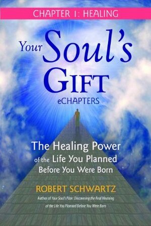 Your Soul's Gift eChapters - Chapter 1: Healing: The Healing Power of the Life You Planned Before You Were Born by Robert Schwartz