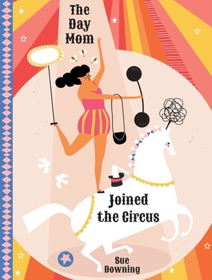 The Day Mom Joined the Circus by Sue Downing
