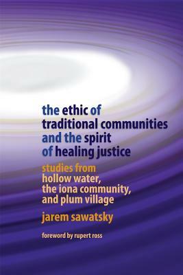 The Ethic of Traditional Communities and the Spirit of Healing Justice: Studies from Hollow Water, the Iona Community, and Plum Village by Jarem Sawatsky
