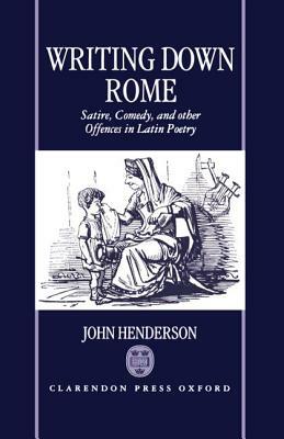 Writing Down Rome 'Satire, Comedy, and Other Offences in Latin Poetry ' by John Henderson